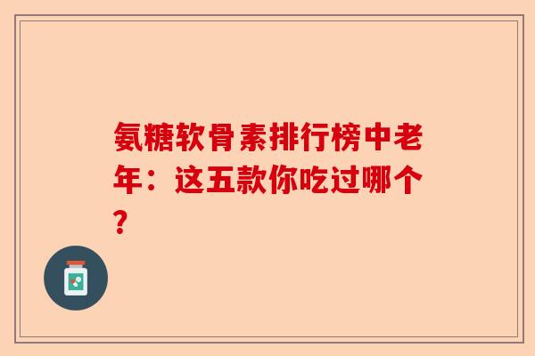 氨糖软骨素排行榜中老年：这五款你吃过哪个？