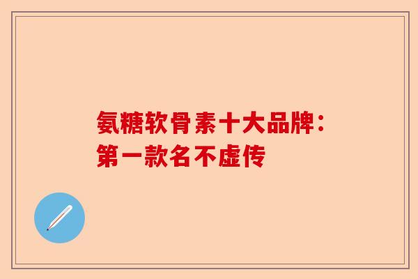 氨糖软骨素十大品牌：第一款名不虚传