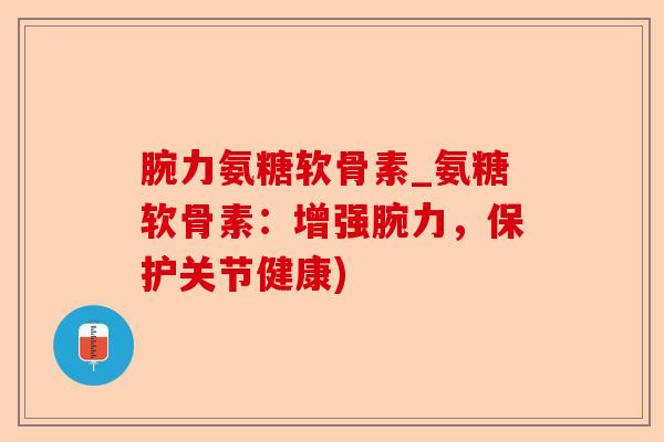 腕力氨糖软骨素_氨糖软骨素：增强腕力，保护关节健康)