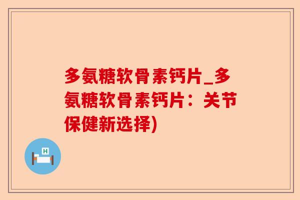多氨糖软骨素钙片_多氨糖软骨素钙片：关节保健新选择)