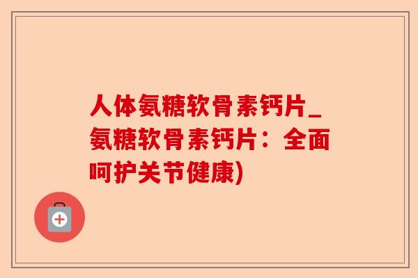 人体氨糖软骨素钙片_氨糖软骨素钙片：全面呵护关节健康)