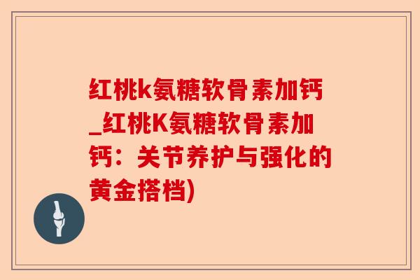 红桃k氨糖软骨素加钙_红桃K氨糖软骨素加钙：关节养护与强化的黄金搭档)