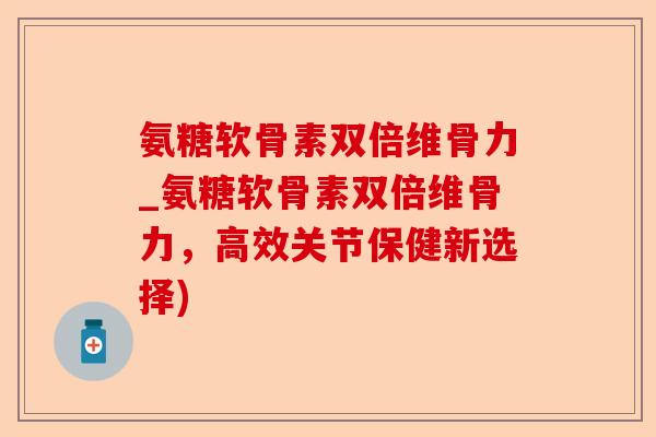 氨糖软骨素双倍维骨力_氨糖软骨素双倍维骨力，高效关节保健新选择)
