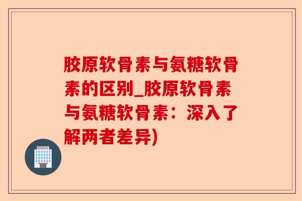 胶原软骨素与氨糖软骨素的区别_胶原软骨素与氨糖软骨素：深入了解两者差异)