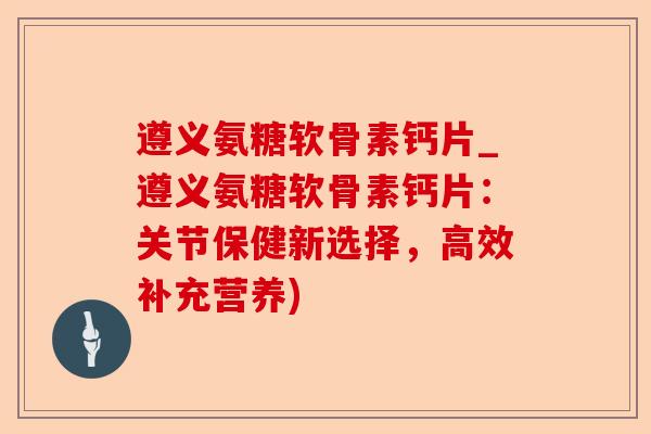 遵义氨糖软骨素钙片_遵义氨糖软骨素钙片:关节保健新选择,高效补充营养) 遵义氨糖软骨素钙片_遵义氨糖软骨素钙片:关节保健新选择,高效补充营养)