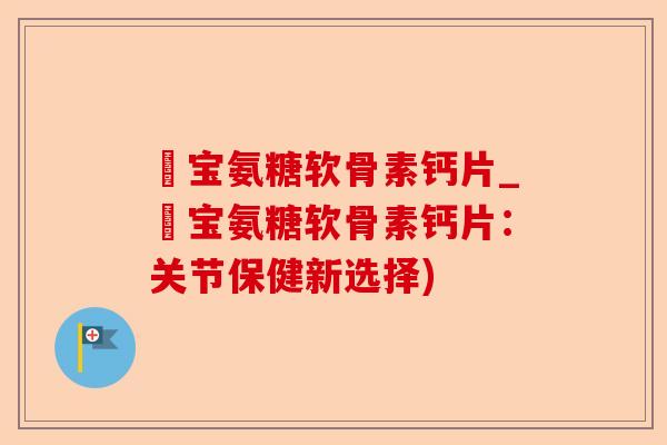 缷宝氨糖软骨素钙片_缷宝氨糖软骨素钙片：关节保健新选择)