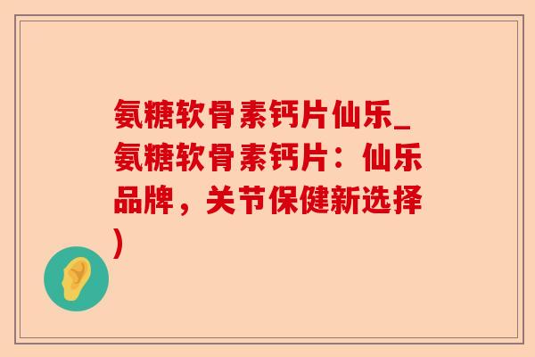 氨糖软骨素钙片仙乐_氨糖软骨素钙片：仙乐品牌，关节保健新选择)