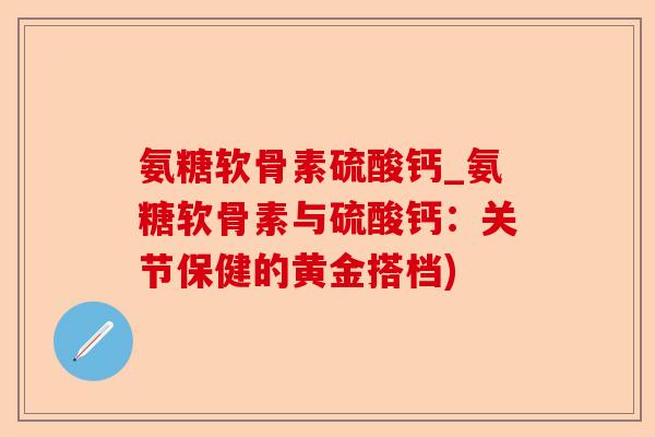 氨糖软骨素硫酸钙_氨糖软骨素与硫酸钙：关节保健的黄金搭档)