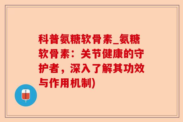 科普氨糖软骨素_氨糖软骨素：关节健康的守护者，深入了解其功效与作用机制)