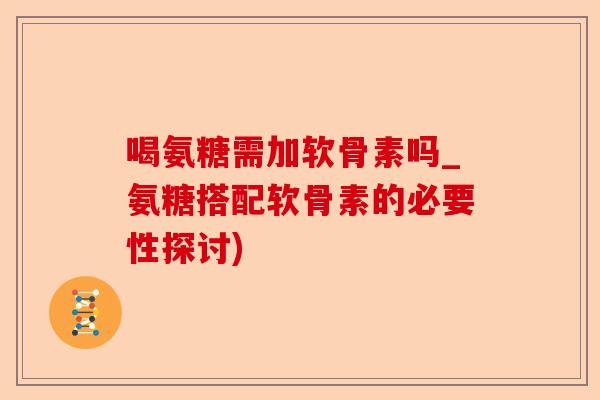 喝氨糖需加软骨素吗_氨糖搭配软骨素的必要性探讨)