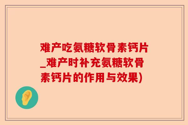 难产吃氨糖软骨素钙片_难产时补充氨糖软骨素钙片的作用与效果) 难产吃氨糖软骨素钙片_难产时补充氨糖软骨素钙片的作用与效果)