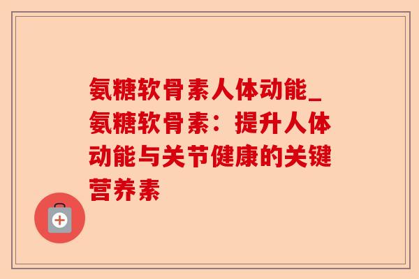 氨糖软骨素人体动能_氨糖软骨素：提升人体动能与关节健康的关键营养素