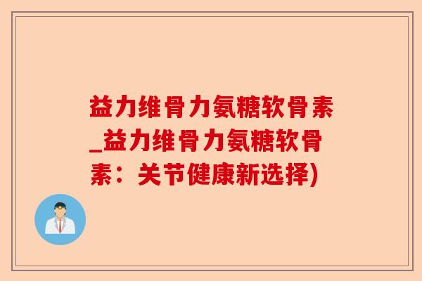益力维骨力氨糖软骨素_益力维骨力氨糖软骨素:关节健康新选择) 益力维骨力氨糖软骨素_益力维骨力氨糖软骨素:关节健康新选择)