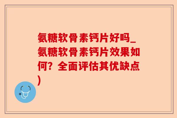 氨糖软骨素钙片好吗_氨糖软骨素钙片效果如何？全面评估其优缺点)