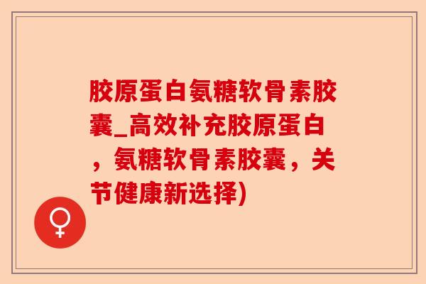 胶原蛋白氨糖软骨素胶囊_高效补充胶原蛋白，氨糖软骨素胶囊，关节健康新选择)