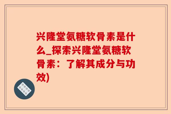 兴隆堂氨糖软骨素是什么_探索兴隆堂氨糖软骨素：了解其成分与功效)