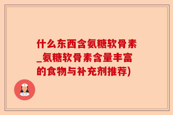 什么东西含氨糖软骨素_氨糖软骨素含量丰富的食物与补充剂推荐)