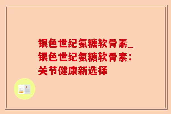 银色世纪氨糖软骨素_银色世纪氨糖软骨素：关节健康新选择