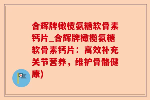 合辉牌橄榄氨糖软骨素钙片_合辉牌橄榄氨糖软骨素钙片:高效补充关节营养,维护骨骼健康) 合辉牌橄榄氨糖软骨素钙片_合辉牌橄榄氨糖软骨素钙片:高效补充关节营养,维护骨骼健康)
