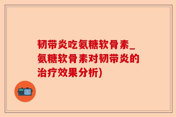 韧带炎吃氨糖软骨素_氨糖软骨素对韧带炎的治疗效果分析)