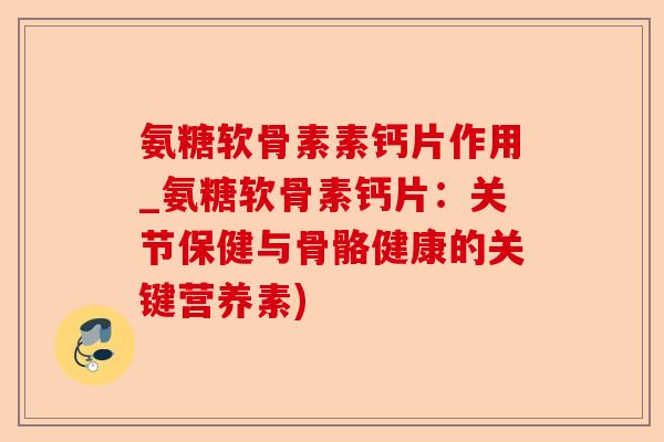 氨糖软骨素素钙片作用_氨糖软骨素钙片：关节保健与骨骼健康的关键营养素)