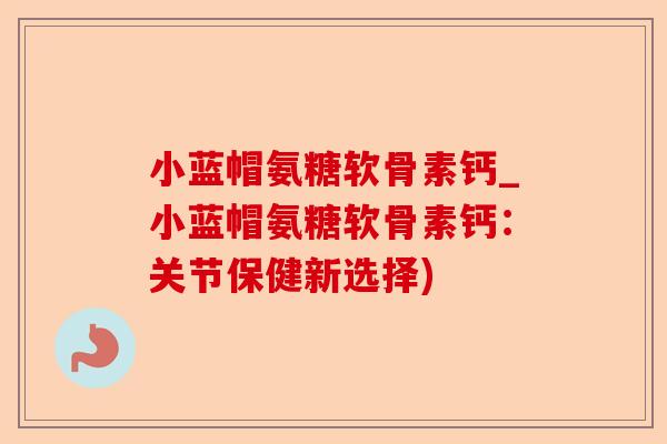 小蓝帽氨糖软骨素钙_小蓝帽氨糖软骨素钙：关节保健新选择)