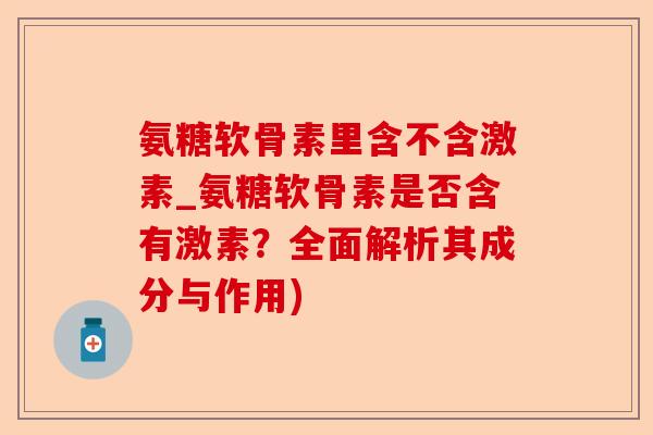 氨糖软骨素里含不含激素_氨糖软骨素是否含有激素?全面解析其成分与作用) 氨糖软骨素里含不含激素_氨糖软骨素是否含有激素?全面解析其成分与作用)