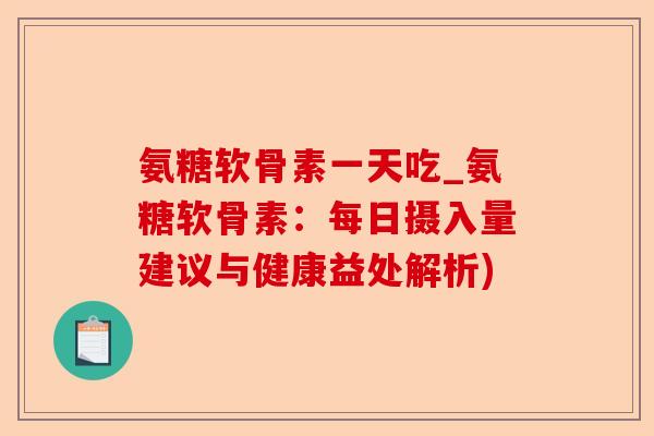 氨糖软骨素一天吃_氨糖软骨素：每日摄入量建议与健康益处解析)