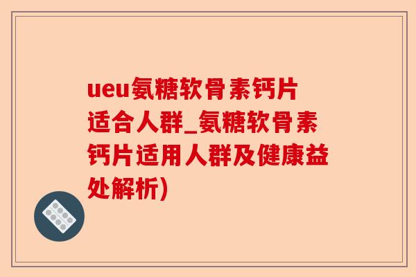 ueu氨糖软骨素钙片适合人群_氨糖软骨素钙片适用人群及健康益处解析)