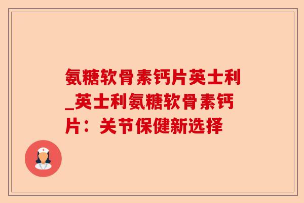 氨糖软骨素钙片英士利_英士利氨糖软骨素钙片：关节保健新选择