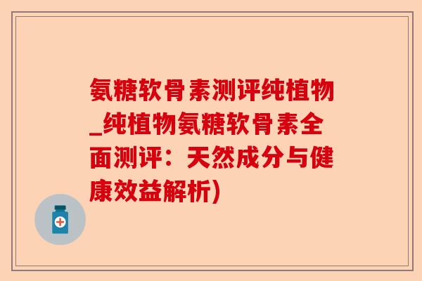 氨糖软骨素测评纯植物_纯植物氨糖软骨素全面测评：天然成分与健康效益解析)