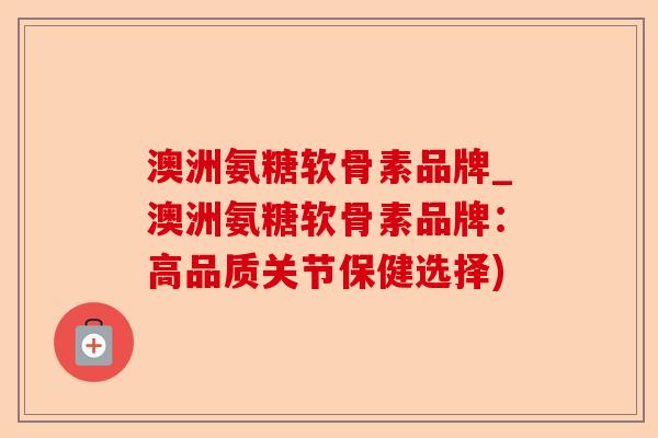 澳洲氨糖软骨素品牌_澳洲氨糖软骨素品牌：高品质关节保健选择)