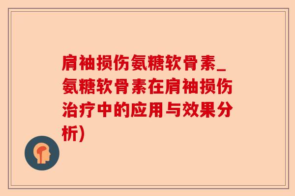 肩袖损伤氨糖软骨素_氨糖软骨素在肩袖损伤治疗中的应用与效果分析)
