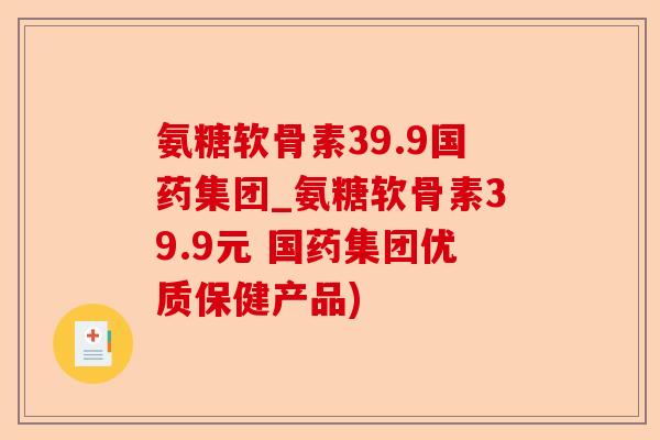 氨糖软骨素39.9国药集团_氨糖软骨素39.9元 国药集团优质保健产品)