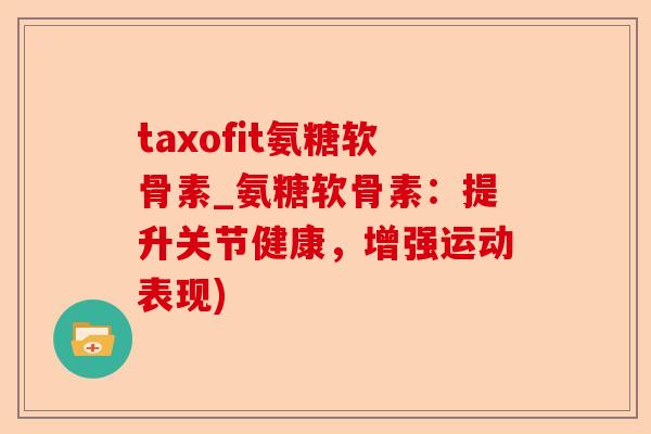 taxofit氨糖软骨素_氨糖软骨素：提升关节健康，增强运动表现)