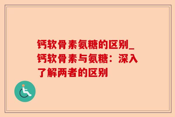 钙软骨素氨糖的区别_钙软骨素与氨糖：深入了解两者的区别