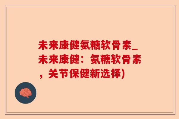 未来康健氨糖软骨素_未来康健：氨糖软骨素，关节保健新选择)