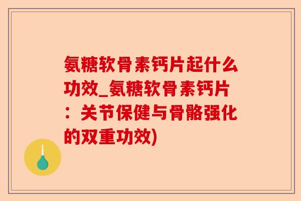 氨糖软骨素钙片起什么功效_氨糖软骨素钙片：关节保健与骨骼强化的双重功效)