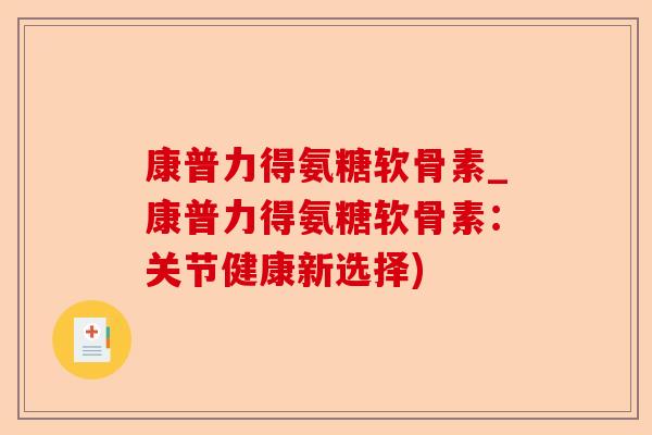 康普力得氨糖软骨素_康普力得氨糖软骨素:关节健康新选择) 康普力得氨糖软骨素_康普力得氨糖软骨素:关节健康新选择)