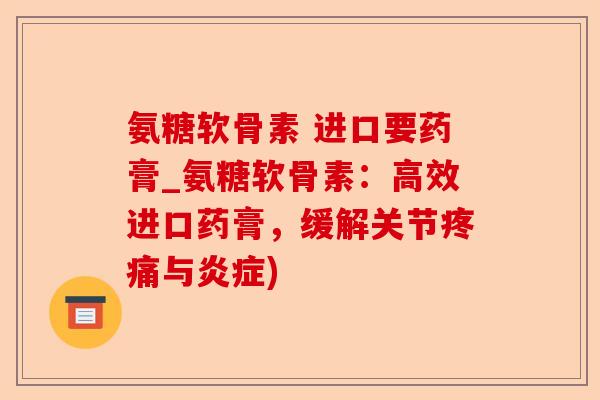氨糖软骨素 进口要药膏_氨糖软骨素：高效进口药膏，缓解关节疼痛与炎症)