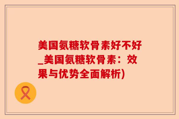 美国氨糖软骨素好不好_美国氨糖软骨素:效果与优势全面解析) 美国氨糖软骨素好不好_美国氨糖软骨素:效果与优势全面解析)