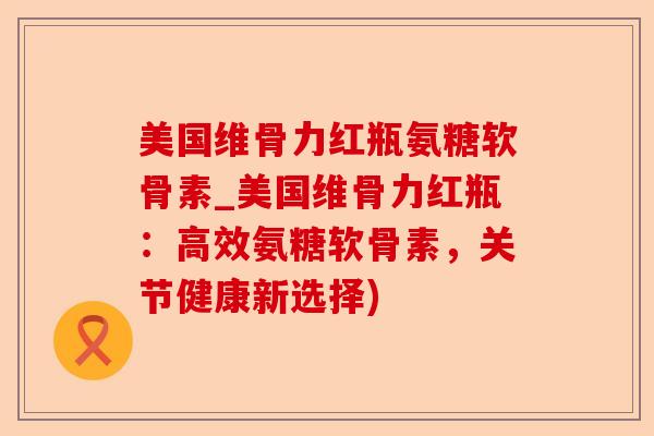 美国维骨力红瓶氨糖软骨素_美国维骨力红瓶：高效氨糖软骨素，关节健康新选择)