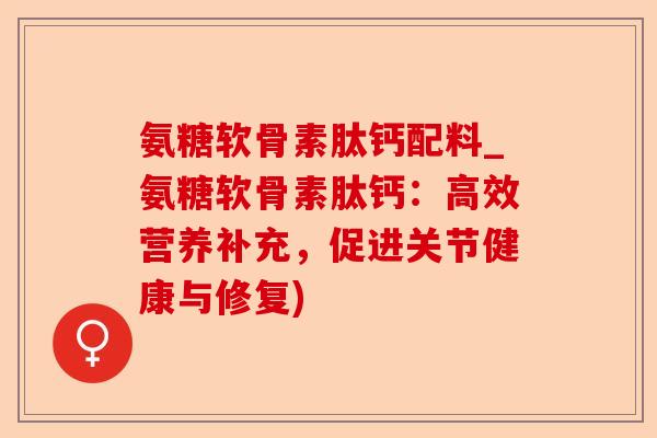 氨糖软骨素肽钙配料_氨糖软骨素肽钙：高效营养补充，促进关节健康与修复)