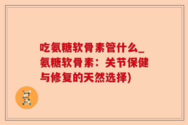 吃氨糖软骨素管什么_氨糖软骨素：关节保健与修复的天然选择)