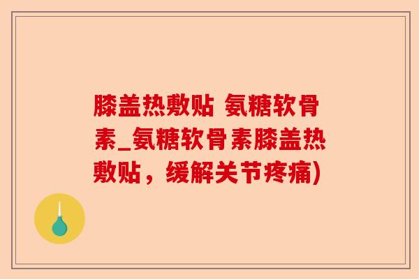 膝盖热敷贴 氨糖软骨素_氨糖软骨素膝盖热敷贴，缓解关节)