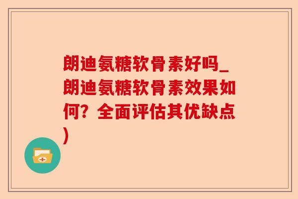 朗迪氨糖软骨素好吗_朗迪氨糖软骨素效果如何？全面评估其优缺点)