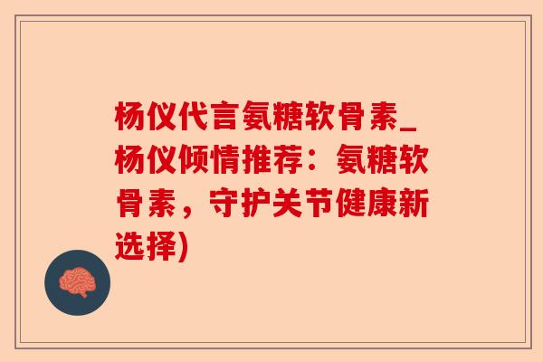 杨仪代言氨糖软骨素_杨仪倾情推荐：氨糖软骨素，守护关节健康新选择)