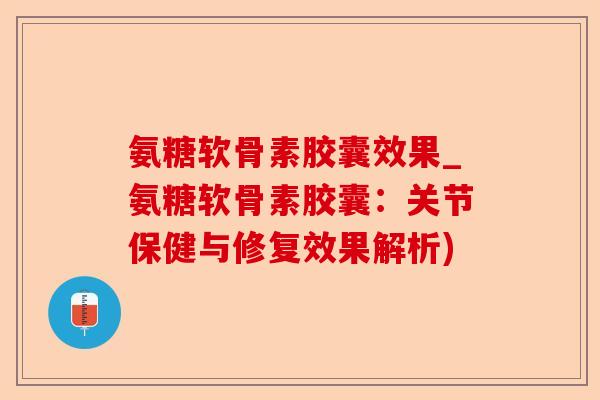 氨糖软骨素胶囊效果_氨糖软骨素胶囊：关节保健与修复效果解析)