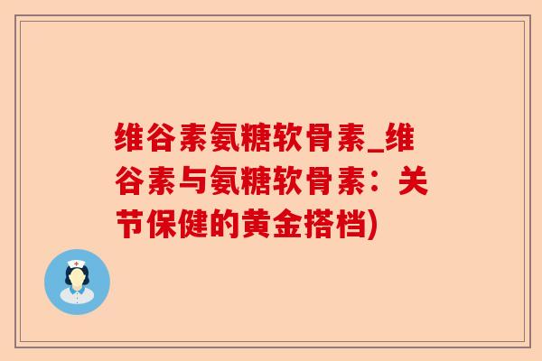 维谷素氨糖软骨素_维谷素与氨糖软骨素:关节保健的黄金搭档) 维谷素氨糖软骨素_维谷素与氨糖软骨素:关节保健的黄金搭档)