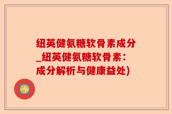 纽英健氨糖软骨素成分_纽英健氨糖软骨素：成分解析与健康益处)
